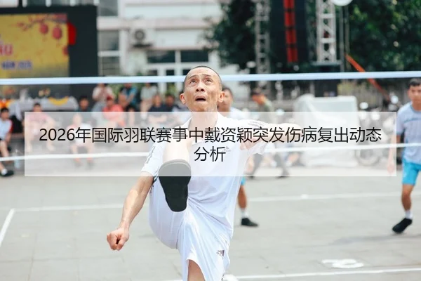 2026年国际羽联赛事中戴资颖突发伤病复出动态分析