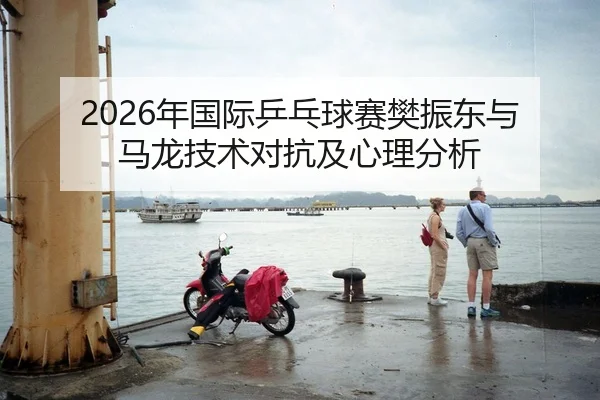 2026年国际乒乓球赛樊振东与马龙技术对抗及心理分析
