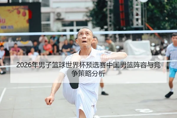 2026年男子篮球世界杯预选赛中国男篮阵容与竞争策略分析