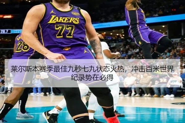 莱尔斯本赛季最佳九秒七九状态火热，冲击百米世界纪录势在必得