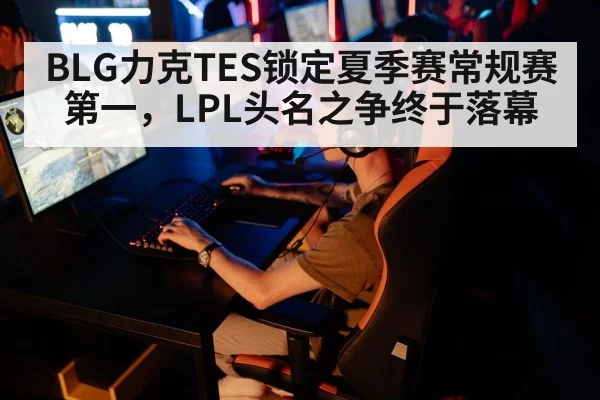 BLG力克TES锁定夏季赛常规赛第一，LPL头名之争终于落幕