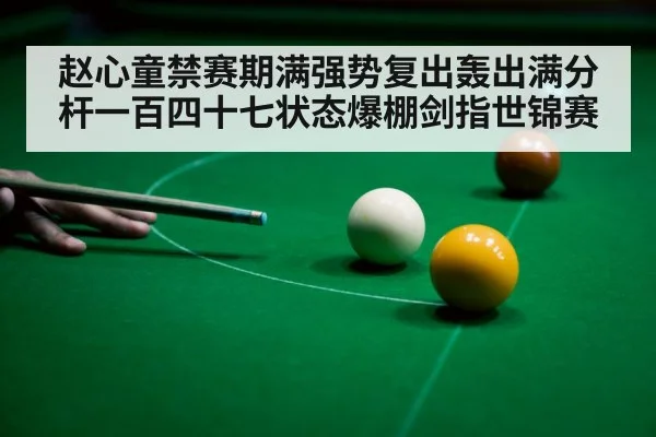 赵心童禁赛期满强势复出轰出满分杆一百四十七状态爆棚剑指世锦赛