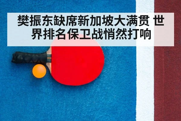 樊振东缺席新加坡大满贯 世界排名保卫战悄然打响