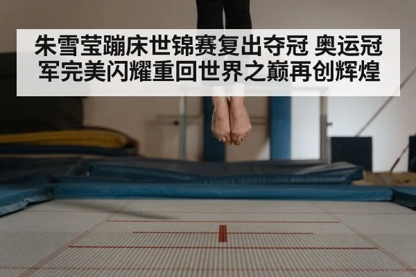 朱雪莹蹦床世锦赛复出夺冠 奥运冠军完美闪耀重回世界之巅再创辉煌