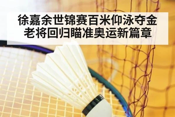 徐嘉余世锦赛百米仰泳夺金 老将回归瞄准奥运新篇章
