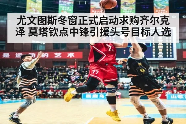 尤文图斯冬窗正式启动求购齐尔克泽 莫塔钦点中锋引援头号目标人选