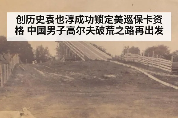 创历史袁也淳成功锁定美巡保卡资格 中国男子高尔夫破荒之路再出发